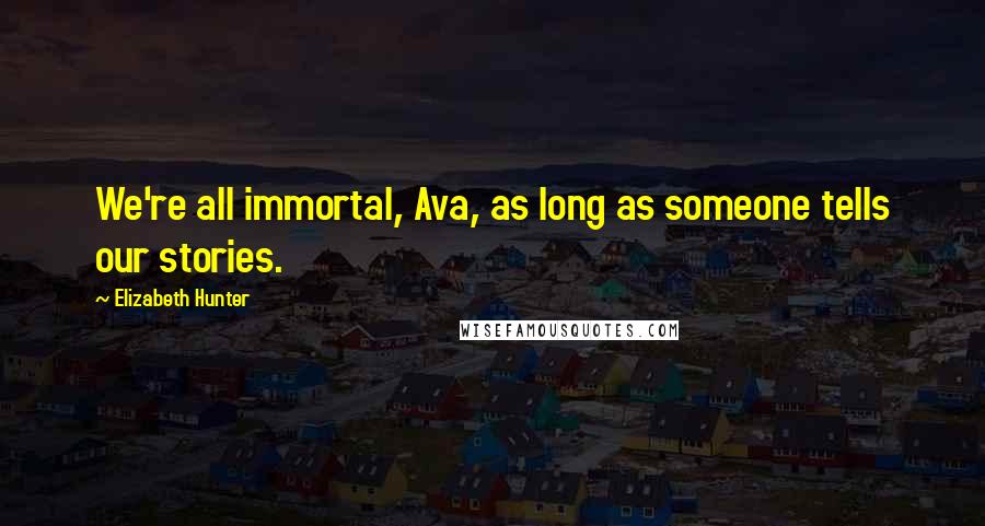 Elizabeth Hunter Quotes: We're all immortal, Ava, as long as someone tells our stories.