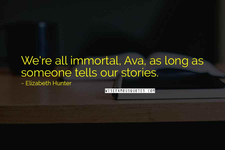 Elizabeth Hunter Quotes: We're all immortal, Ava, as long as someone tells our stories.