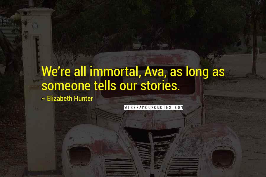 Elizabeth Hunter Quotes: We're all immortal, Ava, as long as someone tells our stories.