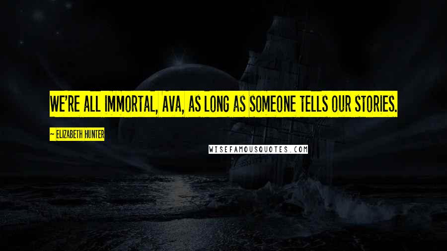 Elizabeth Hunter Quotes: We're all immortal, Ava, as long as someone tells our stories.