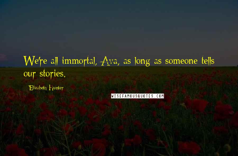 Elizabeth Hunter Quotes: We're all immortal, Ava, as long as someone tells our stories.