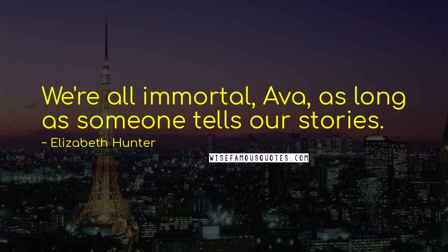 Elizabeth Hunter Quotes: We're all immortal, Ava, as long as someone tells our stories.