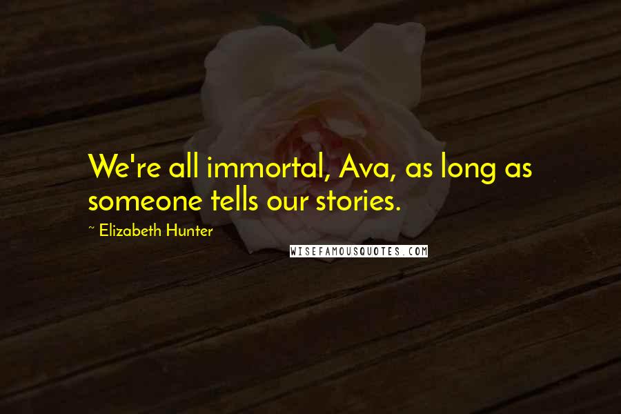 Elizabeth Hunter Quotes: We're all immortal, Ava, as long as someone tells our stories.
