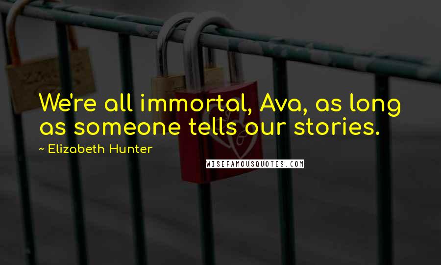 Elizabeth Hunter Quotes: We're all immortal, Ava, as long as someone tells our stories.