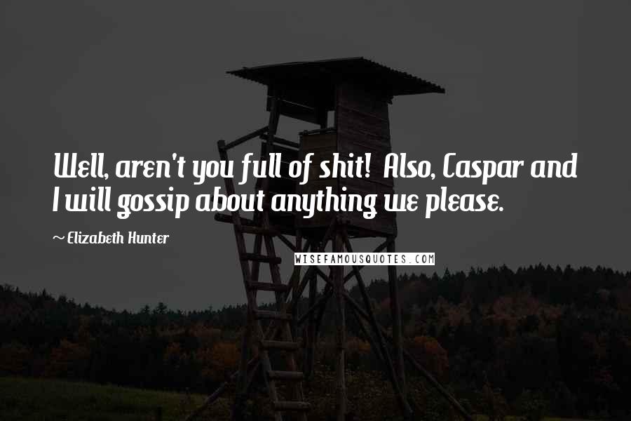 Elizabeth Hunter Quotes: Well, aren't you full of shit! Also, Caspar and I will gossip about anything we please.