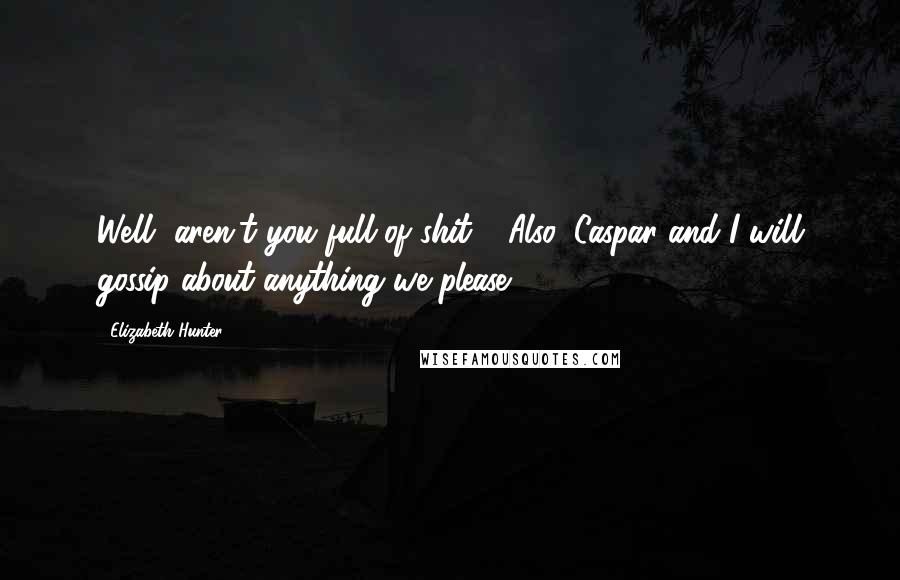 Elizabeth Hunter Quotes: Well, aren't you full of shit! Also, Caspar and I will gossip about anything we please.