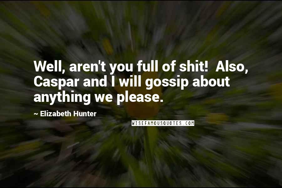 Elizabeth Hunter Quotes: Well, aren't you full of shit!  Also, Caspar and I will gossip about anything we please.