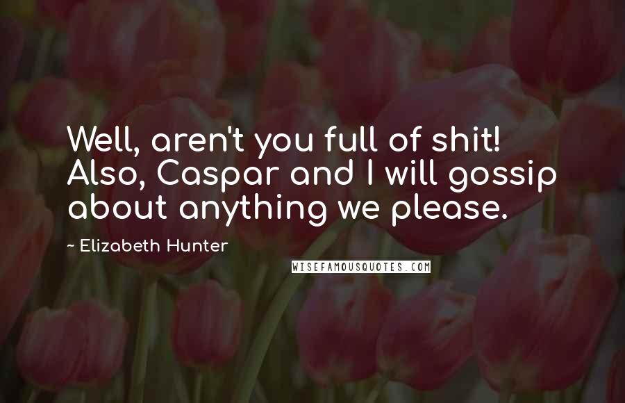 Elizabeth Hunter Quotes: Well, aren't you full of shit! Also, Caspar and I will gossip about anything we please.