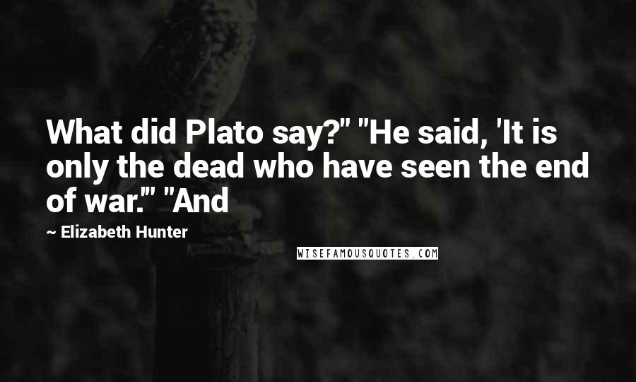 Elizabeth Hunter Quotes: What did Plato say?" "He said, 'It is only the dead who have seen the end of war.'" "And