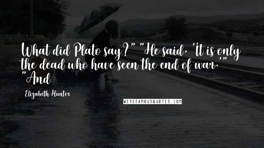 Elizabeth Hunter Quotes: What did Plato say?" "He said, 'It is only the dead who have seen the end of war.'" "And