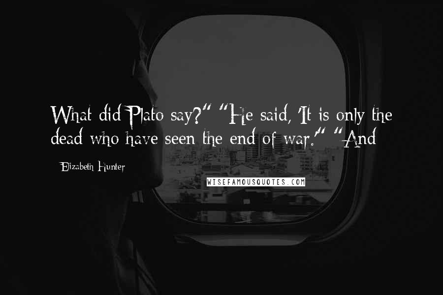 Elizabeth Hunter Quotes: What did Plato say?" "He said, 'It is only the dead who have seen the end of war.'" "And