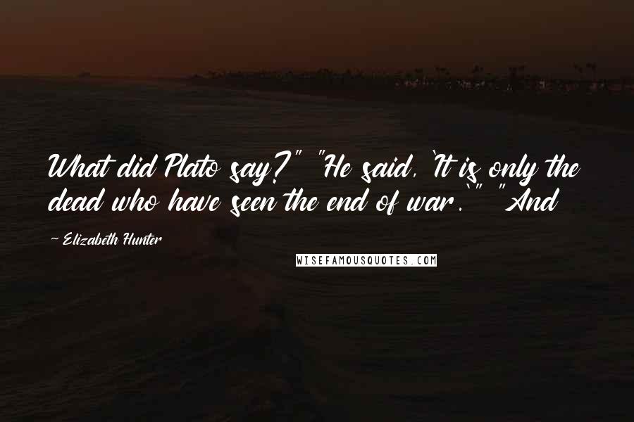 Elizabeth Hunter Quotes: What did Plato say?" "He said, 'It is only the dead who have seen the end of war.'" "And