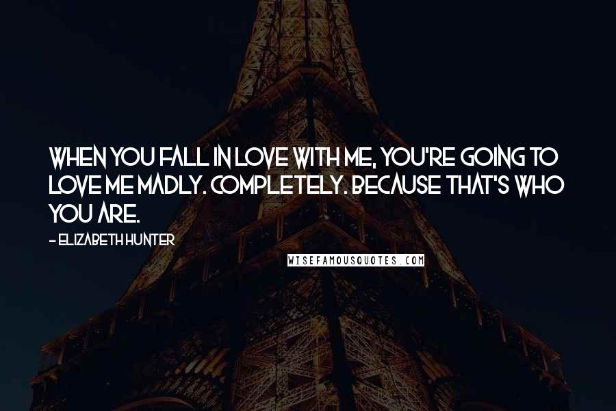 Elizabeth Hunter Quotes: When you fall in love with me, you're going to love me madly. Completely. Because that's who you are.