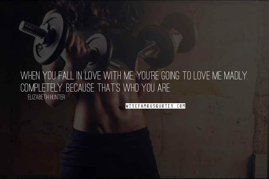 Elizabeth Hunter Quotes: When you fall in love with me, you're going to love me madly. Completely. Because that's who you are.