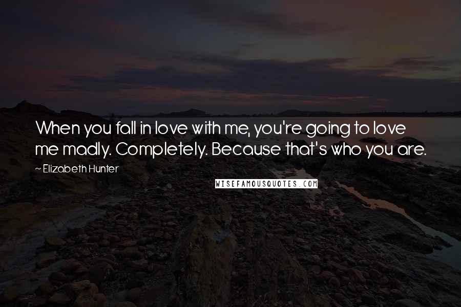 Elizabeth Hunter Quotes: When you fall in love with me, you're going to love me madly. Completely. Because that's who you are.