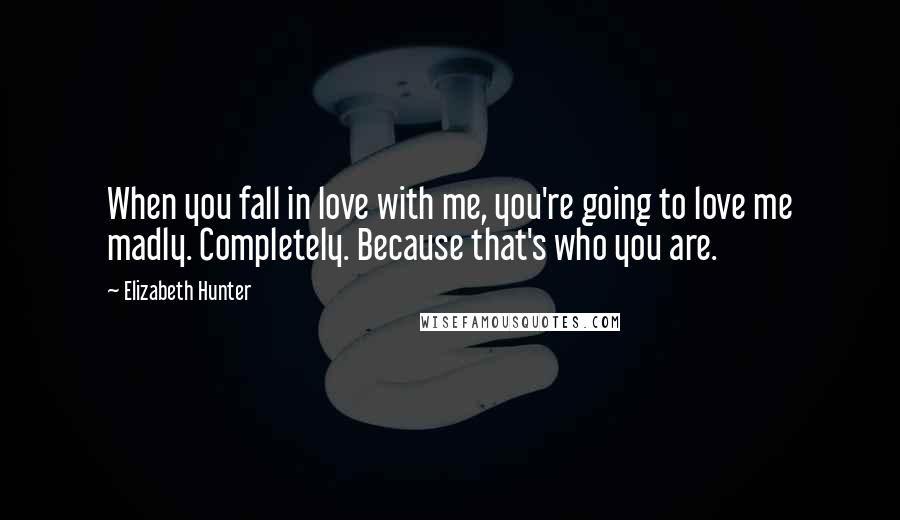 Elizabeth Hunter Quotes: When you fall in love with me, you're going to love me madly. Completely. Because that's who you are.