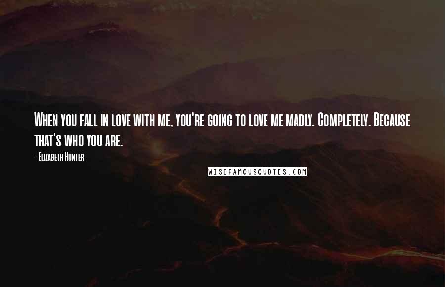 Elizabeth Hunter Quotes: When you fall in love with me, you're going to love me madly. Completely. Because that's who you are.
