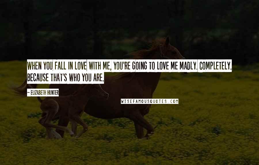 Elizabeth Hunter Quotes: When you fall in love with me, you're going to love me madly. Completely. Because that's who you are.