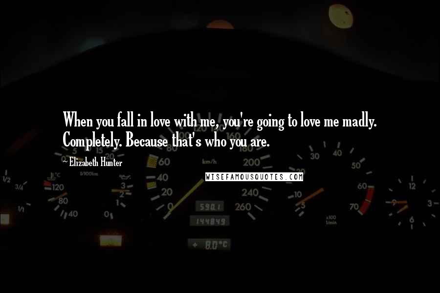 Elizabeth Hunter Quotes: When you fall in love with me, you're going to love me madly. Completely. Because that's who you are.