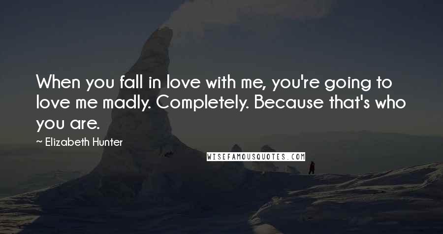 Elizabeth Hunter Quotes: When you fall in love with me, you're going to love me madly. Completely. Because that's who you are.