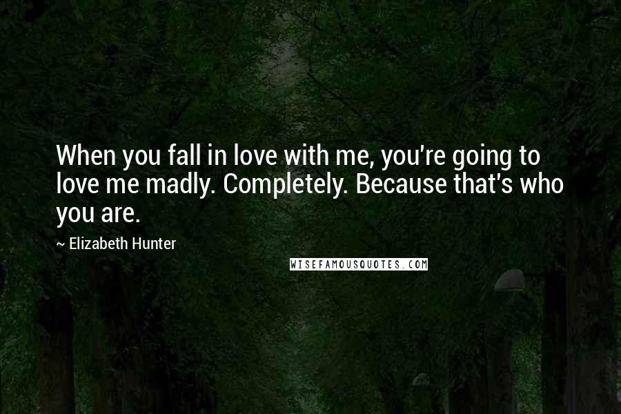 Elizabeth Hunter Quotes: When you fall in love with me, you're going to love me madly. Completely. Because that's who you are.