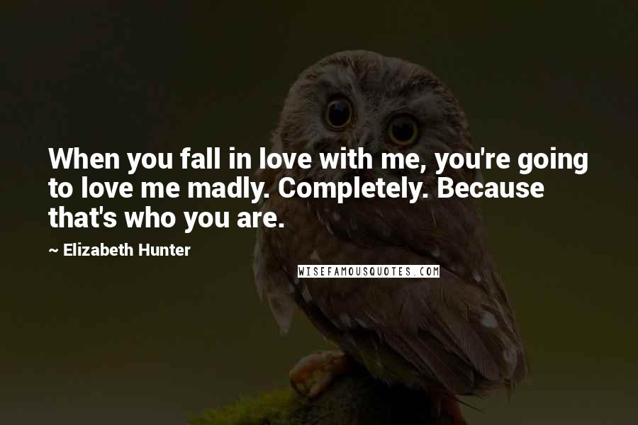 Elizabeth Hunter Quotes: When you fall in love with me, you're going to love me madly. Completely. Because that's who you are.