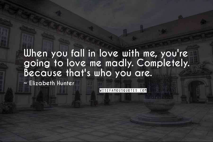 Elizabeth Hunter Quotes: When you fall in love with me, you're going to love me madly. Completely. Because that's who you are.