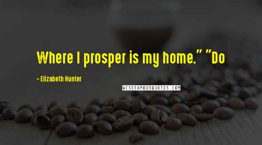 Elizabeth Hunter Quotes: Where I prosper is my home." "Do