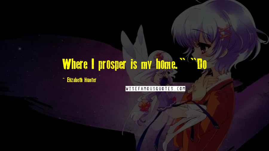 Elizabeth Hunter Quotes: Where I prosper is my home." "Do