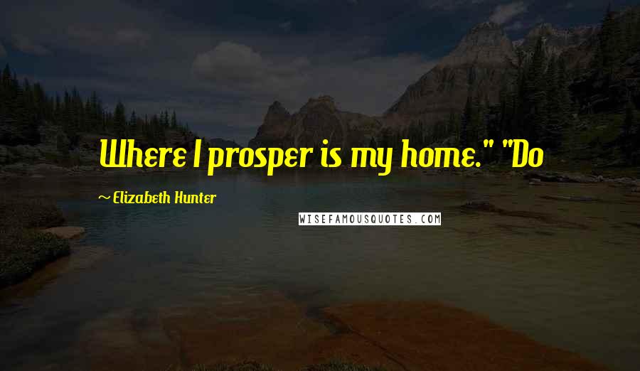 Elizabeth Hunter Quotes: Where I prosper is my home." "Do