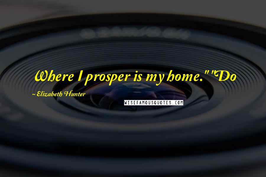 Elizabeth Hunter Quotes: Where I prosper is my home." "Do