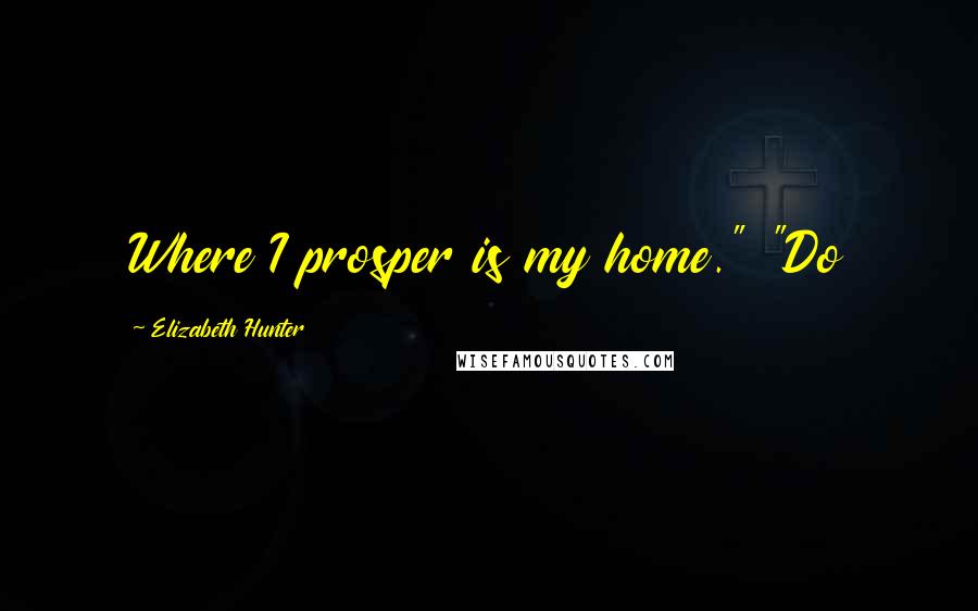 Elizabeth Hunter Quotes: Where I prosper is my home." "Do