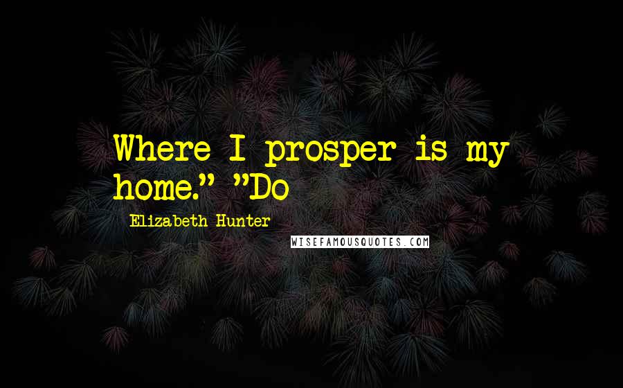 Elizabeth Hunter Quotes: Where I prosper is my home." "Do