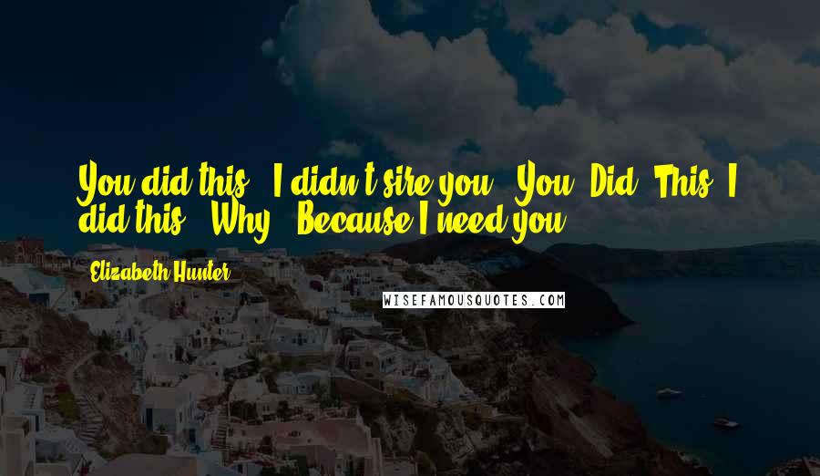 Elizabeth Hunter Quotes: You did this.""I didn't sire you.""You. Did. This""I did this.""Why?""Because I need you.