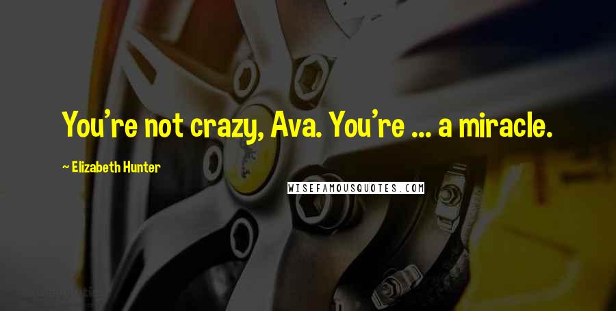 Elizabeth Hunter Quotes: You're not crazy, Ava. You're ... a miracle.