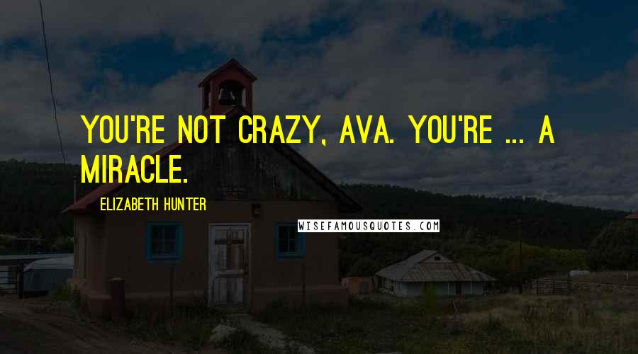 Elizabeth Hunter Quotes: You're not crazy, Ava. You're ... a miracle.