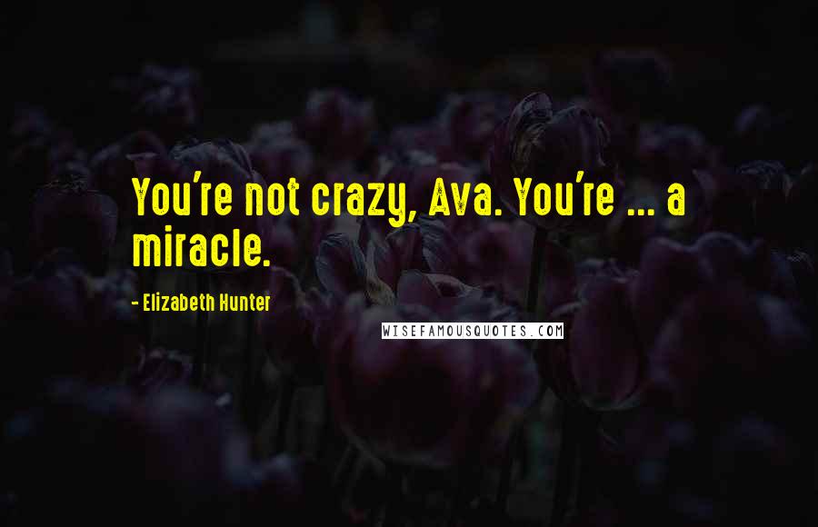 Elizabeth Hunter Quotes: You're not crazy, Ava. You're ... a miracle.