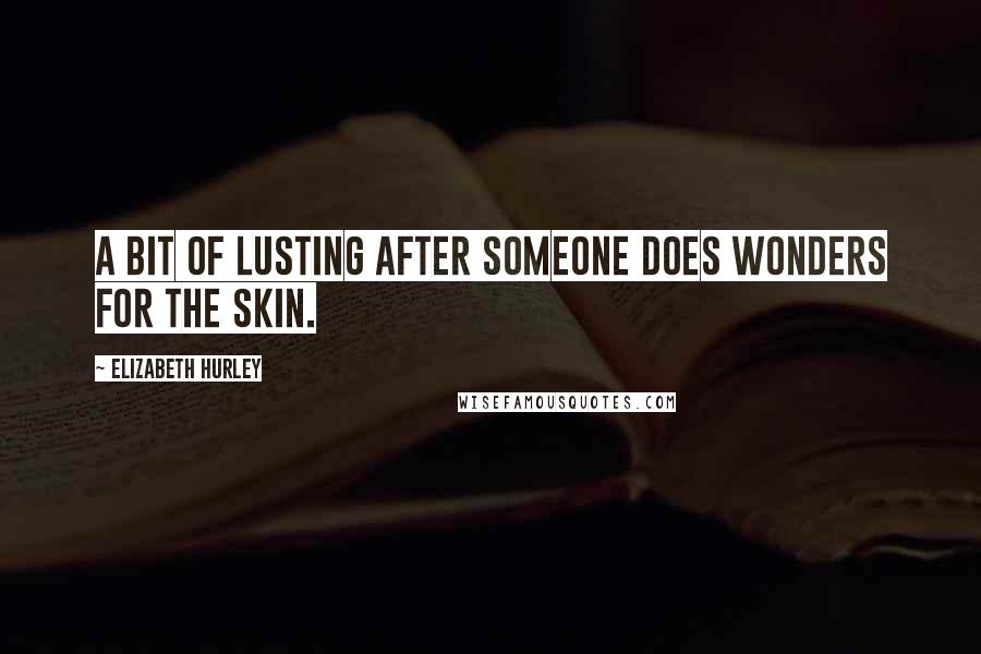 Elizabeth Hurley Quotes: A bit of lusting after someone does wonders for the skin.