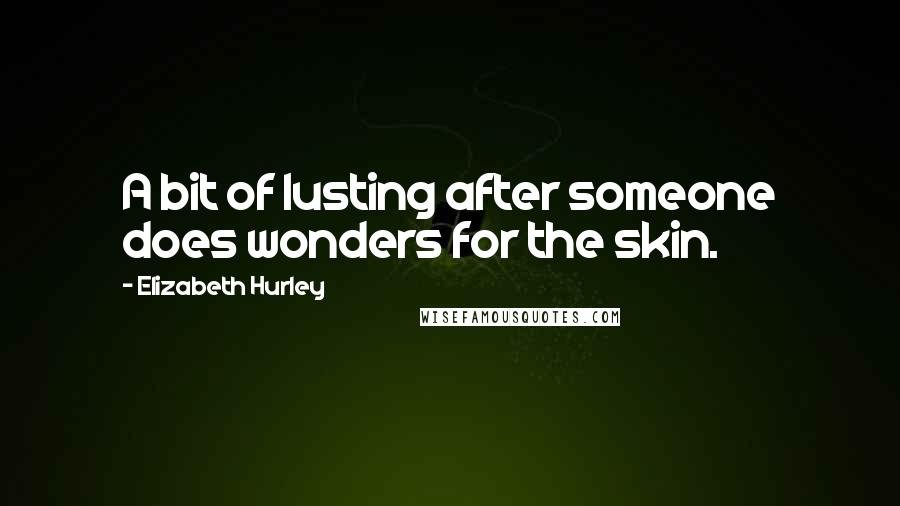 Elizabeth Hurley Quotes: A bit of lusting after someone does wonders for the skin.