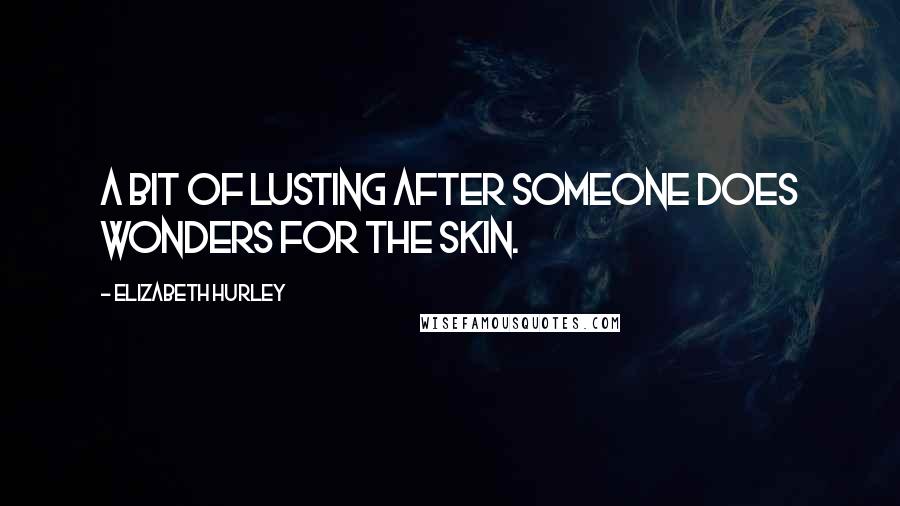 Elizabeth Hurley Quotes: A bit of lusting after someone does wonders for the skin.