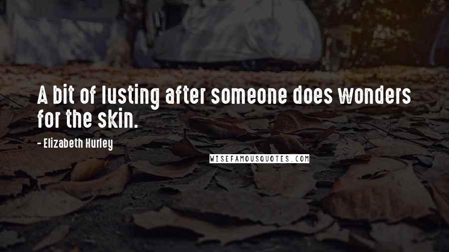 Elizabeth Hurley Quotes: A bit of lusting after someone does wonders for the skin.