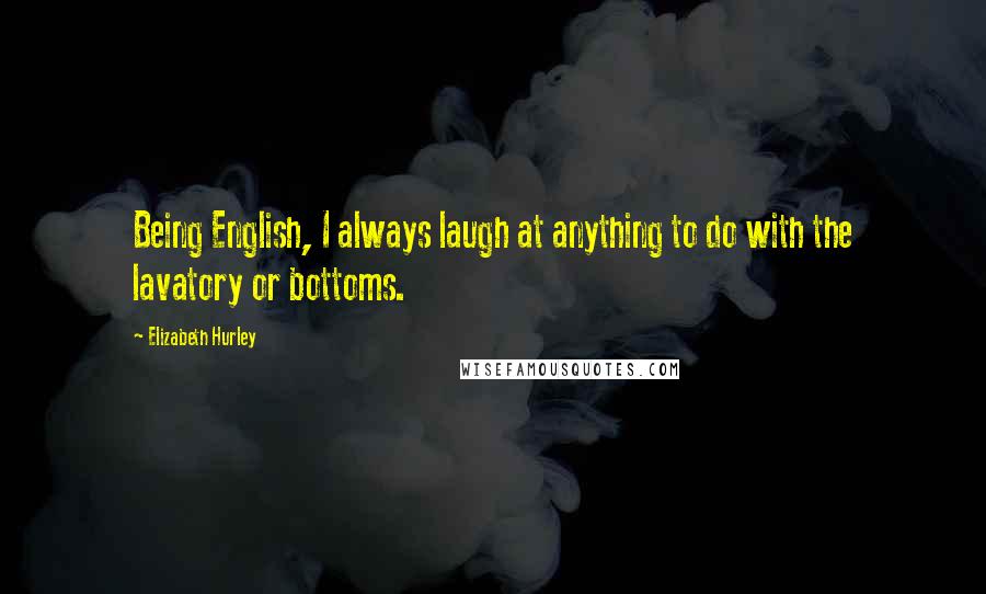 Elizabeth Hurley Quotes: Being English, I always laugh at anything to do with the lavatory or bottoms.