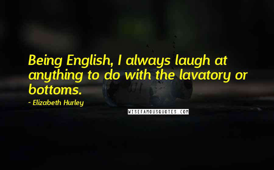 Elizabeth Hurley Quotes: Being English, I always laugh at anything to do with the lavatory or bottoms.