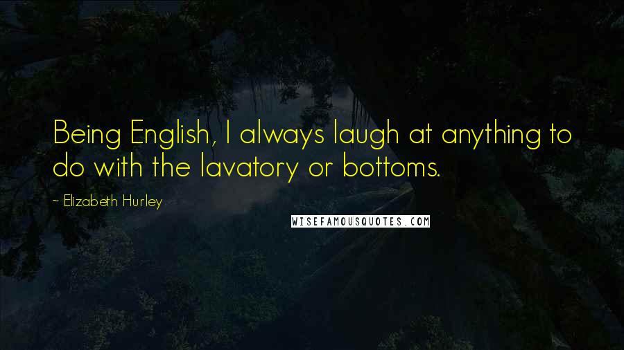 Elizabeth Hurley Quotes: Being English, I always laugh at anything to do with the lavatory or bottoms.