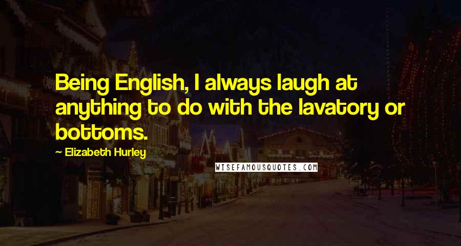 Elizabeth Hurley Quotes: Being English, I always laugh at anything to do with the lavatory or bottoms.