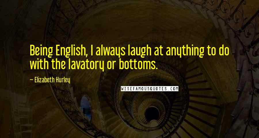 Elizabeth Hurley Quotes: Being English, I always laugh at anything to do with the lavatory or bottoms.