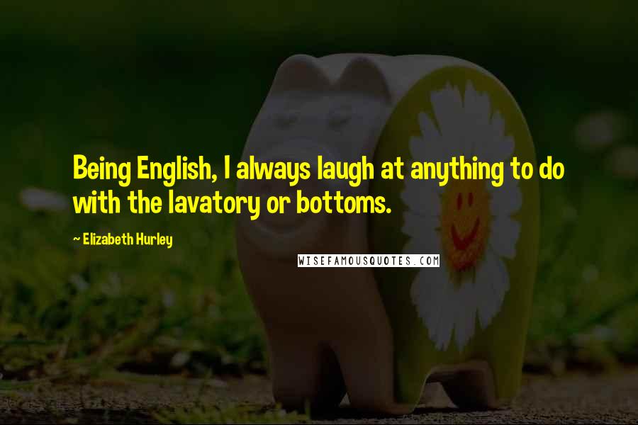 Elizabeth Hurley Quotes: Being English, I always laugh at anything to do with the lavatory or bottoms.