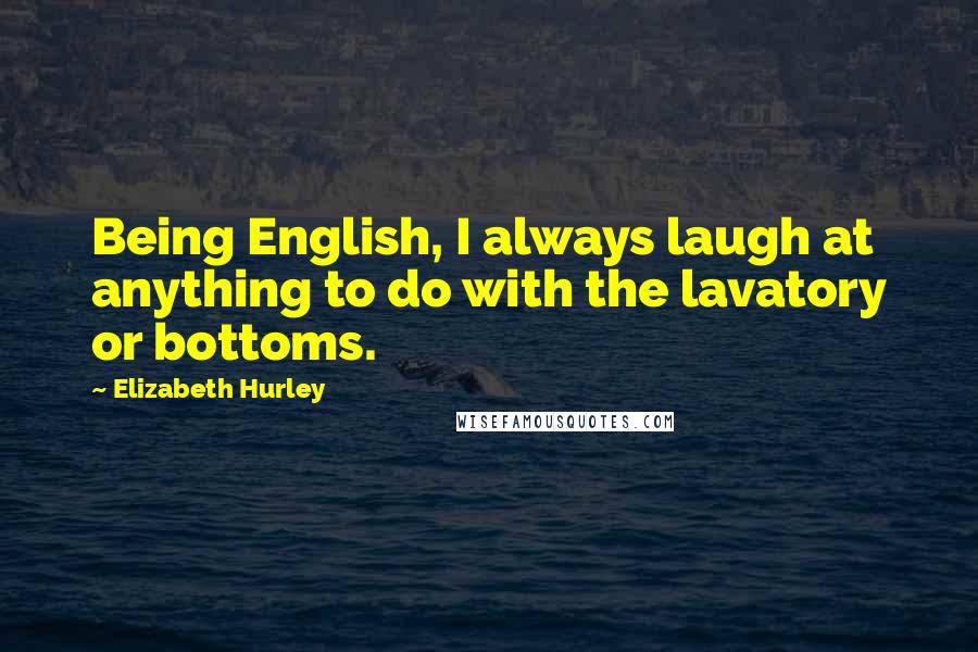 Elizabeth Hurley Quotes: Being English, I always laugh at anything to do with the lavatory or bottoms.