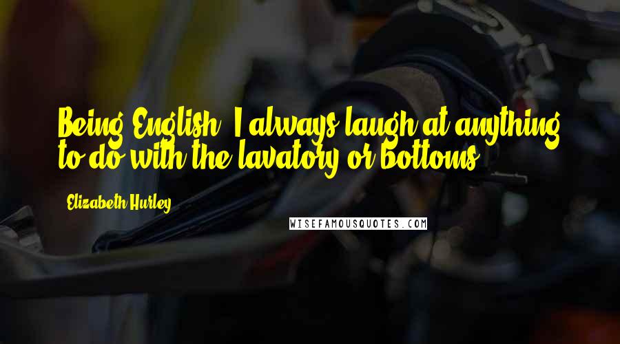 Elizabeth Hurley Quotes: Being English, I always laugh at anything to do with the lavatory or bottoms.