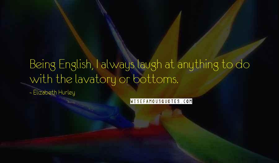 Elizabeth Hurley Quotes: Being English, I always laugh at anything to do with the lavatory or bottoms.